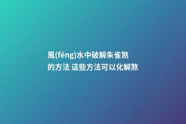 風(fēng)水中破解朱雀煞的方法 這些方法可以化解煞